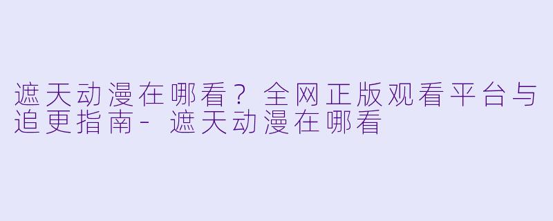 遮天动漫在哪看？全网正版观看平台与追更指南