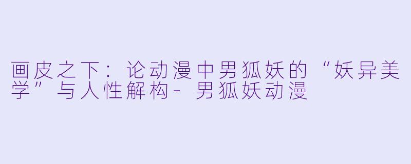 画皮之下：论动漫中男狐妖的“妖异美学”与人性解构-男狐妖动漫