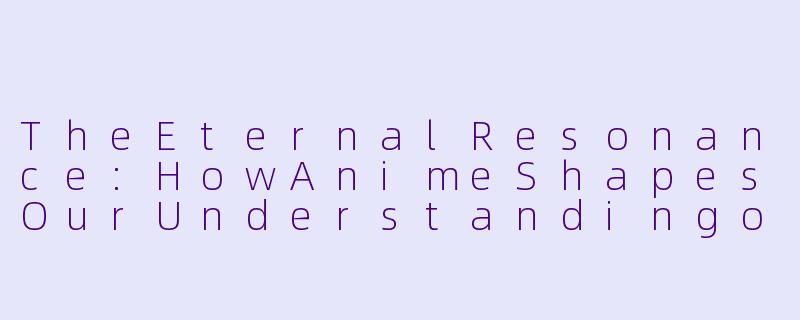 TheEternalResonance:HowAnimeShapesOurUnderstandingofEmotionandIdentity-动漫的英文