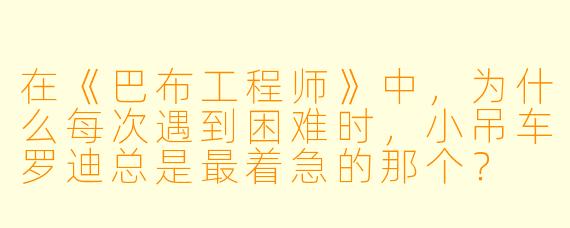 在《巴布工程师》中，为什么每次遇到困难时，小吊车罗迪总是最着急的那个？