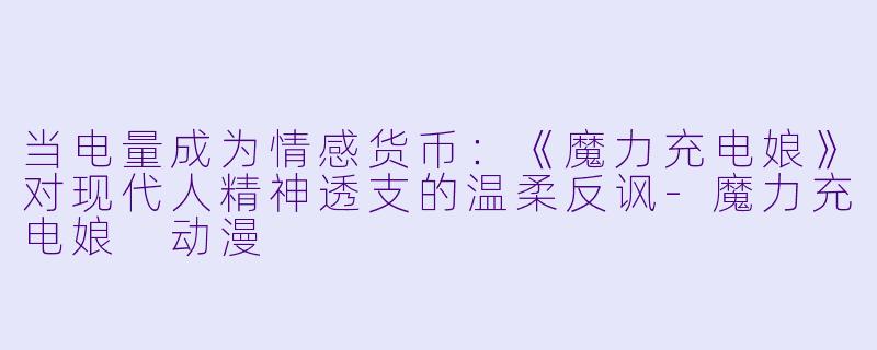 当电量成为情感货币:《魔力充电娘》对现代人精神透支的温柔反讽-魔力充电娘 动漫