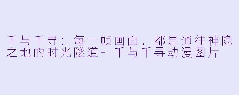 千与千寻：每一帧画面，都是通往神隐之地的时光隧道-千与千寻动漫图片