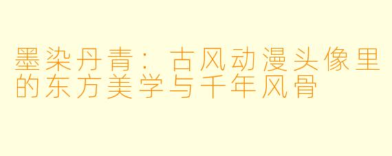 墨染丹青：古风动漫头像里的东方美学与千年风骨