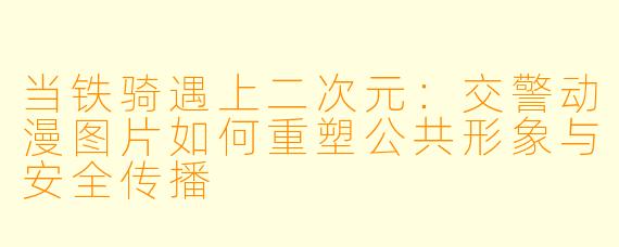 当铁骑遇上二次元：交警动漫图片如何重塑公共形象与安全传播