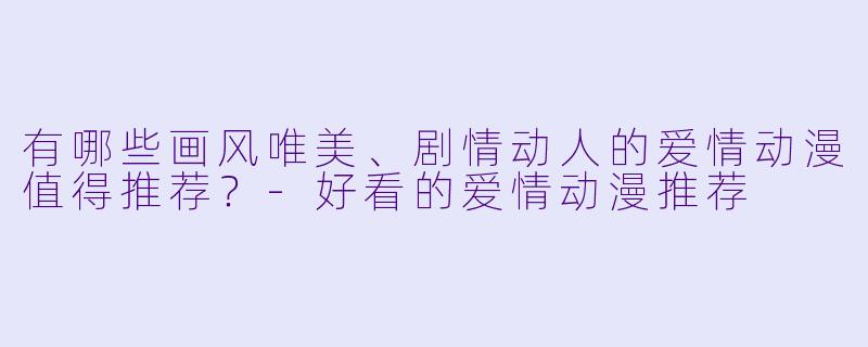 有哪些画风唯美、剧情动人的爱情动漫值得推荐？-好看的爱情动漫推荐