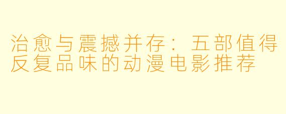 治愈与震撼并存:五部值得反复品味的动漫电影推荐