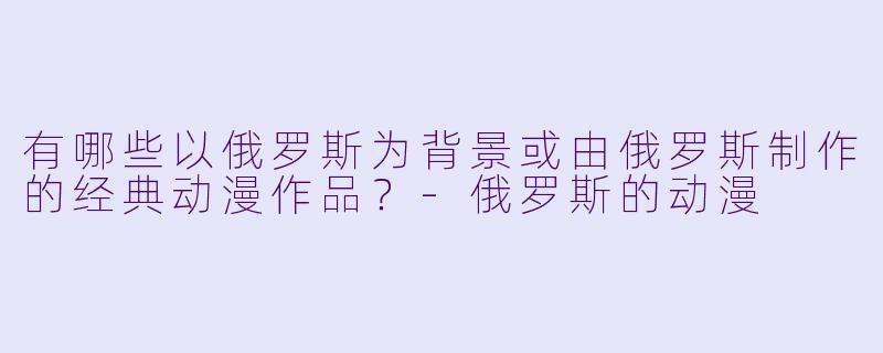 有哪些以俄罗斯为背景或由俄罗斯制作的经典动漫作品？-俄罗斯的动漫