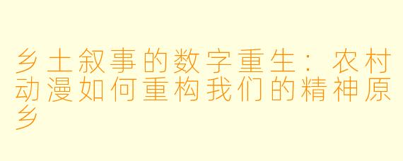乡土叙事的数字重生:农村动漫如何重构我们的精神原乡