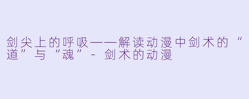 剑尖上的呼吸——解读动漫中剑术的“道”与“魂”-剑术的动漫
