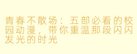 青春不散场：五部必看的校园动漫，带你重温那段闪闪发光的时光