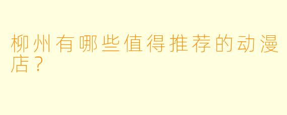 柳州有哪些值得推荐的动漫店？