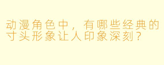 动漫角色中，有哪些经典的寸头形象让人印象深刻？