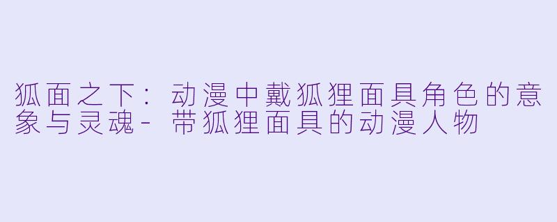 狐面之下:动漫中戴狐狸面具角色的意象与灵魂-带狐狸面具的动漫人物