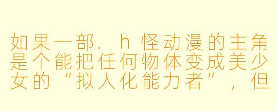 如果一部.h怪动漫的主角是个能把任何物体变成美少女的“拟人化能力者”,但他必须每天和这些“物体娘”签订契约才能维持她们存在,否则她们会变回原状——那么,他某天不小心把“马桶刷”拟人化后,这位“马桶刷娘”会拥有怎样令人窒息的设定和技能?