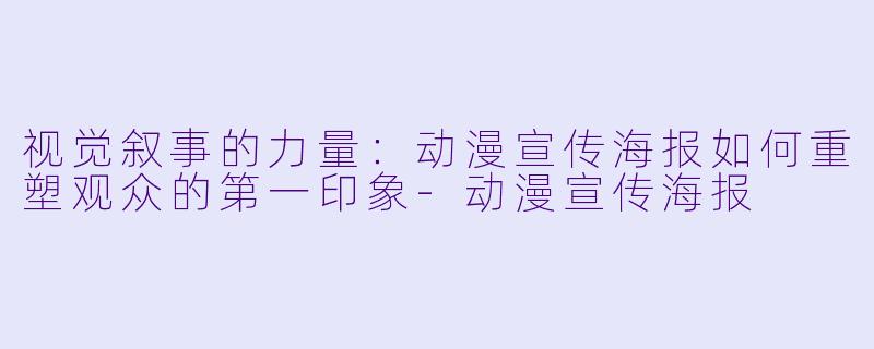 视觉叙事的力量：动漫宣传海报如何重塑观众的第一印象