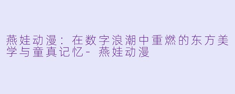 燕娃动漫：在数字浪潮中重燃的东方美学与童真记忆-燕娃动漫