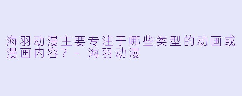 海羽动漫主要专注于哪些类型的动画或漫画内容？-海羽动漫