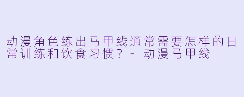 动漫角色练出马甲线通常需要怎样的日常训练和饮食习惯？