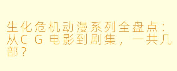 生化危机动漫系列全盘点：从CG电影到剧集，一共几部？