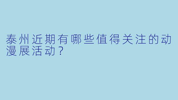 泰州近期有哪些值得关注的动漫展活动？