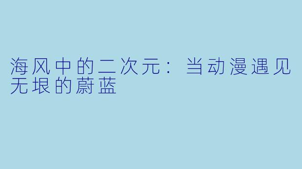 海风中的二次元:当动漫遇见无垠的蔚蓝
