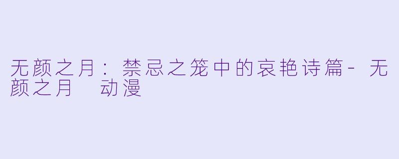 无颜之月:禁忌之笼中的哀艳诗篇-无颜之月 动漫