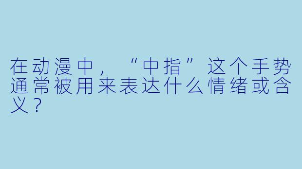 在动漫中，“中指”这个手势通常被用来表达什么情绪或含义？