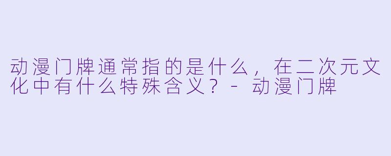 动漫门牌通常指的是什么，在二次元文化中有什么特殊含义？