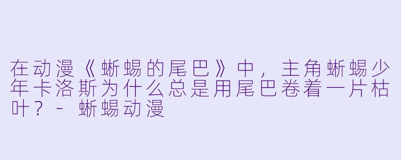 在动漫《蜥蜴的尾巴》中，主角蜥蜴少年卡洛斯为什么总是用尾巴卷着一片枯叶？-蜥蜴动漫