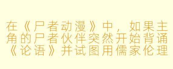 在《尸者动漫》中，如果主角的尸者伙伴突然开始背诵《论语》并试图用儒家伦理说服敌人放下武器，这属于哪种剧情展开？