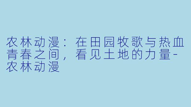 农林动漫：在田园牧歌与热血青春之间，看见土地的力量-农林动漫