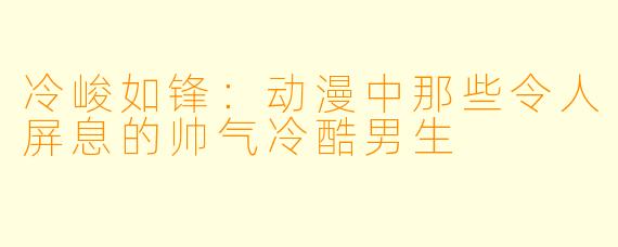 冷峻如锋:动漫中那些令人屏息的帅气冷酷男生
