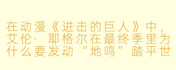 在动漫《进击的巨人》中,艾伦·耶格尔在最终季里为什么要发动“地鸣”踏平世界?