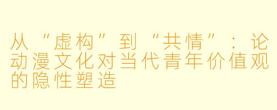 从“虚构”到“共情”：论动漫文化对当代青年价值观的隐性塑造