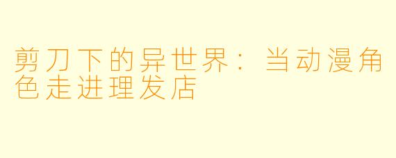 剪刀下的异世界:当动漫角色走进理发店