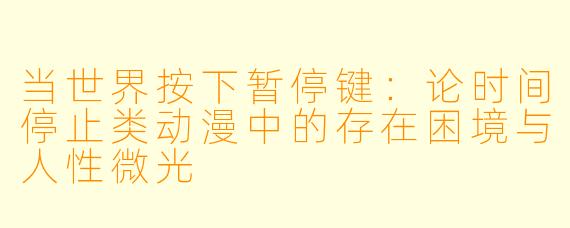 当世界按下暂停键：论时间停止类动漫中的存在困境与人性微光