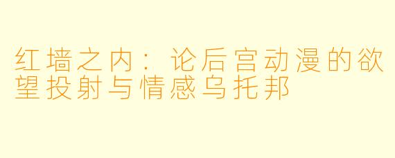 红墙之内：论后宫动漫的欲望投射与情感乌托邦