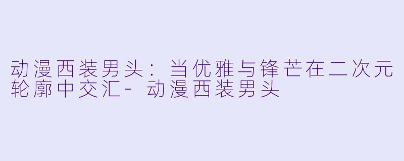 动漫西装男头：当优雅与锋芒在二次元轮廓中交汇-动漫西装男头