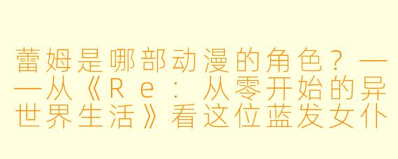 蕾姆是哪部动漫的角色？——从《Re:从零开始的异世界生活》看这位蓝发女仆的诞生与魅力