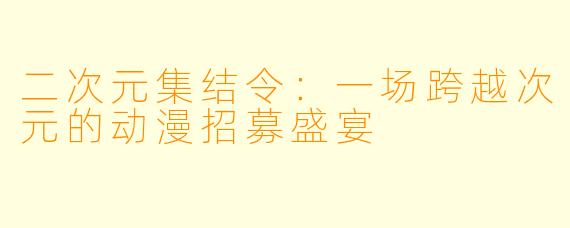 二次元集结令：一场跨越次元的动漫招募盛宴