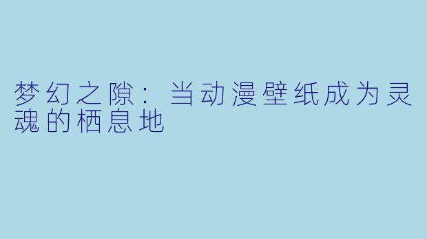 梦幻之隙：当动漫壁纸成为灵魂的栖息地