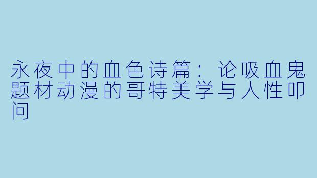 永夜中的血色诗篇:论吸血鬼题材动漫的哥特美学与人性叩问