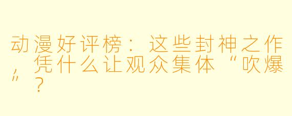 动漫好评榜：这些封神之作，凭什么让观众集体“吹爆”？