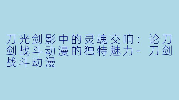 刀光剑影中的灵魂交响：论刀剑战斗动漫的独特魅力-刀剑战斗动漫