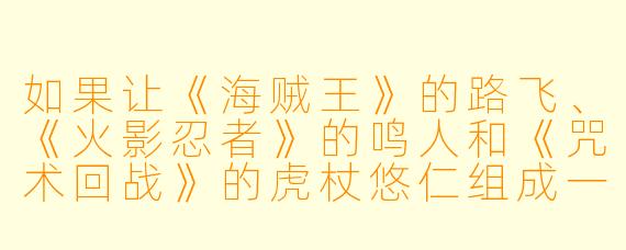 如果让《海贼王》的路飞、《火影忍者》的鸣人和《咒术回战》的虎杖悠仁组成一个“热血白痴联盟”，他们第一次团建去烤肉店会发生什么？