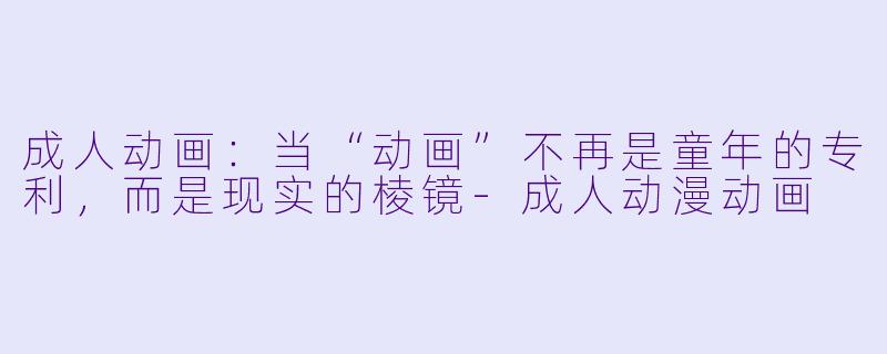成人动画:当“动画”不再是童年的专利,而是现实的棱镜-成人动漫动画