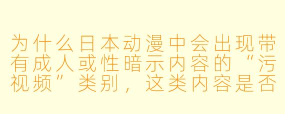 为什么日本动漫中会出现带有成人或性暗示内容的“污视频”类别，这类内容是否合法或受到监管？