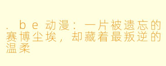 .be动漫：一片被遗忘的赛博尘埃，却藏着最叛逆的温柔