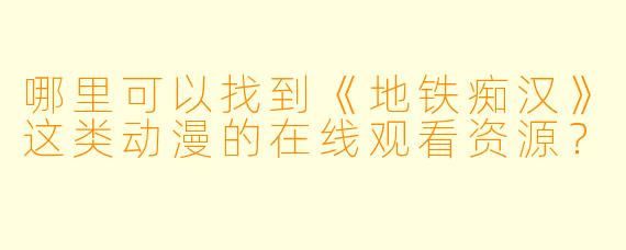 哪里可以找到《地铁痴汉》这类动漫的在线观看资源？