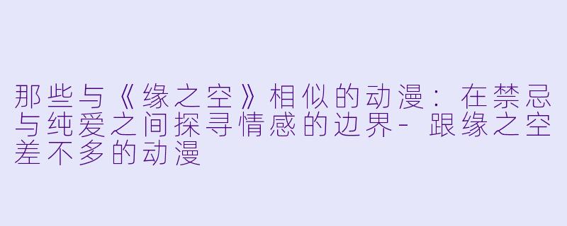 那些与《缘之空》相似的动漫：在禁忌与纯爱之间探寻情感的边界-跟缘之空差不多的动漫